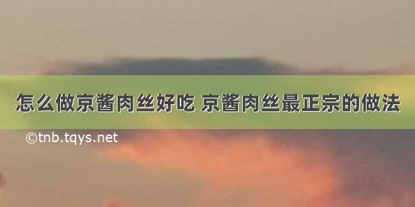 怎么做京酱肉丝好吃 京酱肉丝最正宗的做法