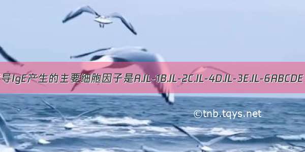 诱导IgE产生的主要细胞因子是A.IL-1B.IL-2C.IL-4D.IL-3E.IL-6ABCDE