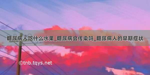 糖尿病人吃什么水果_糖尿病会传染吗_糖尿病人的早期症状