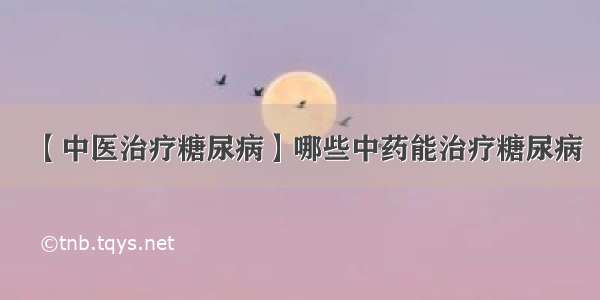 【中医治疗糖尿病】哪些中药能治疗糖尿病