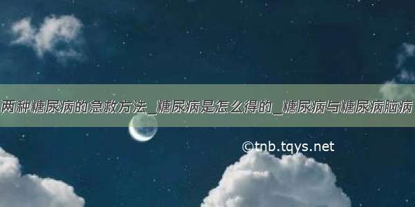 两种糖尿病的急救方法_糖尿病是怎么得的_糖尿病与糖尿病脑病