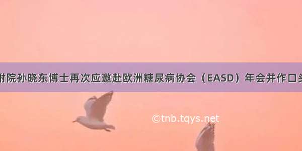 潍医附院孙晓东博士再次应邀赴欧洲糖尿病协会（EASD）年会并作口头报告