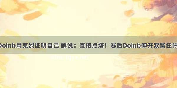 Doinb用克烈证明自己 解说：直接点塔！赛后Doinb伸开双臂狂呼！