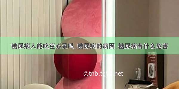 糖尿病人能吃空心菜吗_糖尿病的病因_糖尿病有什么危害