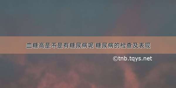 血糖高是不是有糖尿病呢 糖尿病的检查及表现