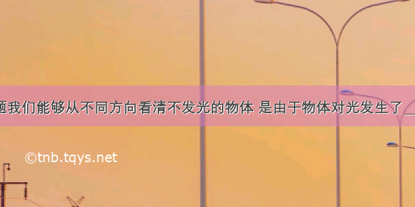 填空题我们能够从不同方向看清不发光的物体 是由于物体对光发生了________