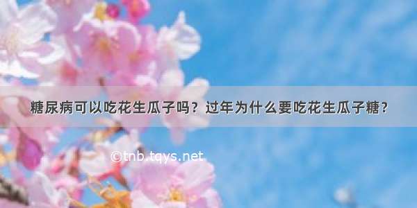 糖尿病可以吃花生瓜子吗？过年为什么要吃花生瓜子糖？