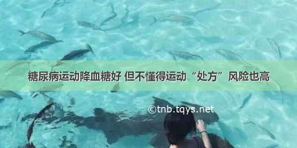 糖尿病运动降血糖好 但不懂得运动“处方”风险也高