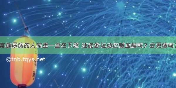 有糖尿病的人体重一直在下降 还能做运动控制血糖吗？会更瘦吗？