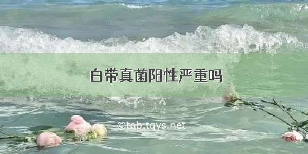 白带真菌阳性严重吗