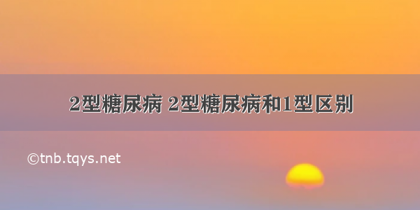 2型糖尿病 2型糖尿病和1型区别