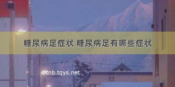 糖尿病足症状 糖尿病足有哪些症状