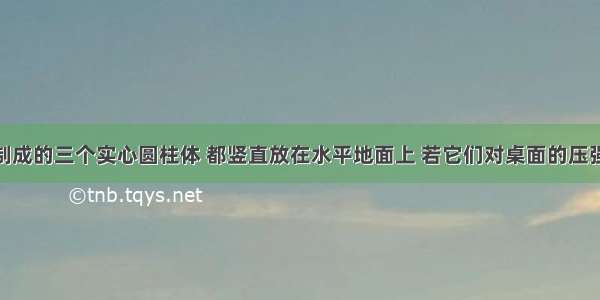 同种材料制成的三个实心圆柱体 都竖直放在水平地面上 若它们对桌面的压强相等 则它