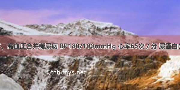 患者男 46岁。高血压合并糖尿病 BP180/100mmHg 心率65次／分 尿蛋白(+) 血肌酐正