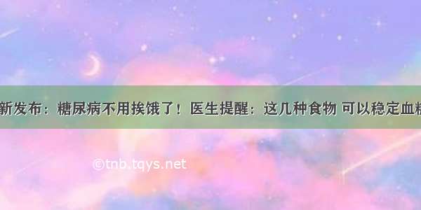 9月医院最新发布：糖尿病不用挨饿了！医生提醒：这几种食物 可以稳定血糖 抵制并发