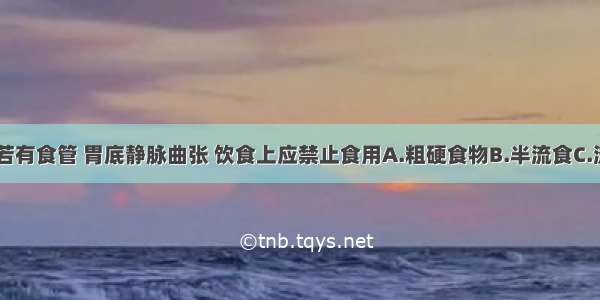 鼓胀病人 若有食管 胃底静脉曲张 饮食上应禁止食用A.粗硬食物B.半流食C.流食D.清淡