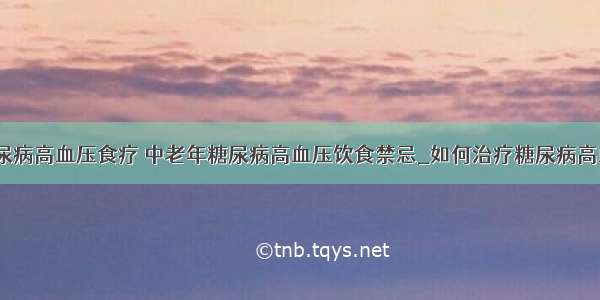 ​糖尿病高血压食疗 中老年糖尿病高血压饮食禁忌_如何治疗糖尿病高血压