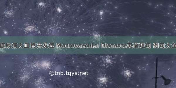 糖尿病大血管并发症 Macrovascular Diseases英语短句 例句大全