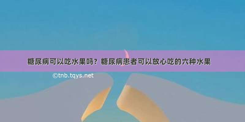 糖尿病可以吃水果吗？糖尿病患者可以放心吃的六种水果