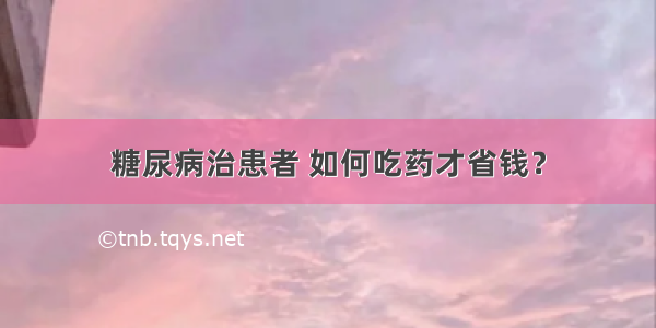 糖尿病治患者 如何吃药才省钱？