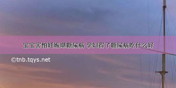 宝宝害怕妊娠期糖尿病 孕妇得了糖尿病吃什么好