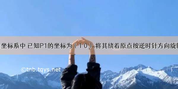 在平面直角坐标系中 已知P1的坐标为（1 0） 将其绕着原点按逆时针方向旋转30°得到