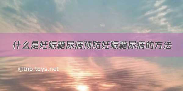 什么是妊娠糖尿病预防妊娠糖尿病的方法