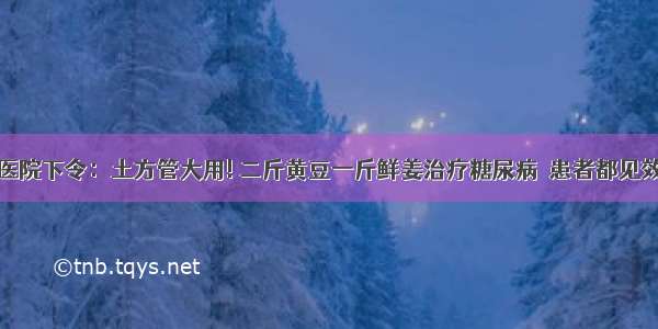 医院下令：土方管大用! 二斤黄豆一斤鲜姜治疗糖尿病  患者都见效