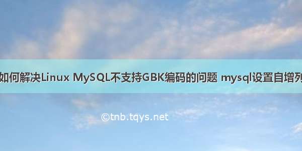 如何解决Linux MySQL不支持GBK编码的问题 mysql设置自增列