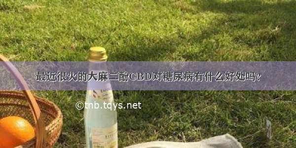 最近很火的大麻二酚CBD对糖尿病有什么好处吗？