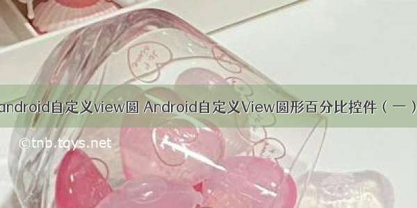 android自定义view圆 Android自定义View圆形百分比控件（一）