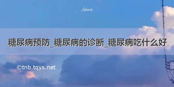 糖尿病预防_糖尿病的诊断_糖尿病吃什么好