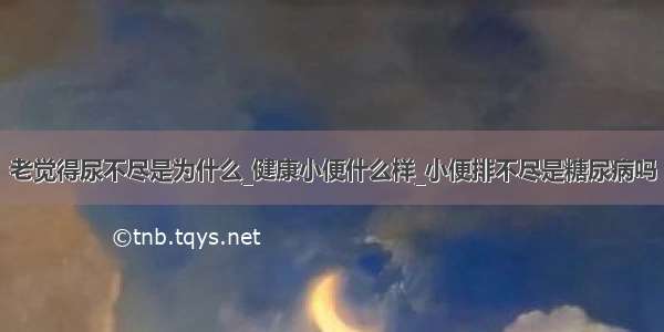 老觉得尿不尽是为什么_健康小便什么样_小便排不尽是糖尿病吗