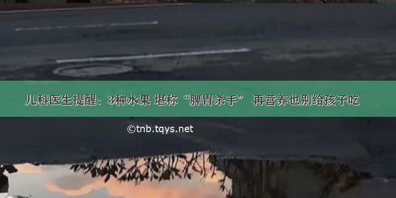 儿科医生提醒：3种水果 堪称“脾胃杀手” 再营养也别给孩子吃