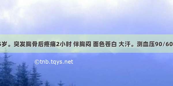 患者 男 45岁。突发胸骨后疼痛2小时 伴胸闷 面色苍白 大汗。测血压90/60mmHg 心