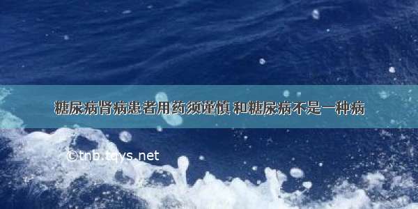 糖尿病肾病患者用药须谨慎 和糖尿病不是一种病