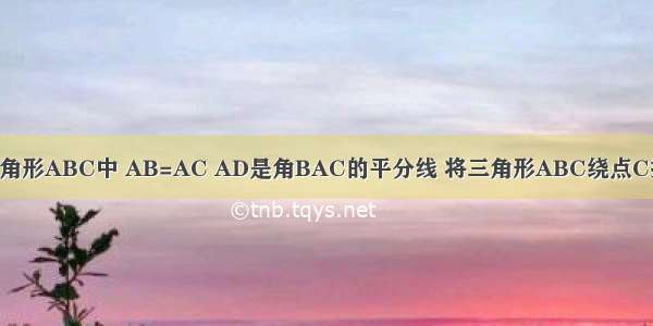 已知 如图 在三角形ABC中 AB=AC AD是角BAC的平分线 将三角形ABC绕点C按顺时针方向旋