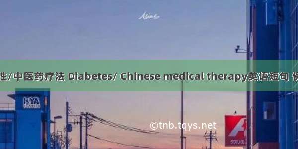 糖尿病性/中医药疗法 Diabetes/ Chinese medical therapy英语短句 例句大全