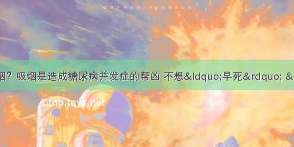 为什么糖尿病一定要戒烟？吸烟是造成糖尿病并发症的帮凶 不想“早死” “家破人亡”