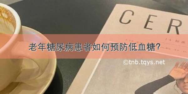 老年糖尿病患者如何预防低血糖？