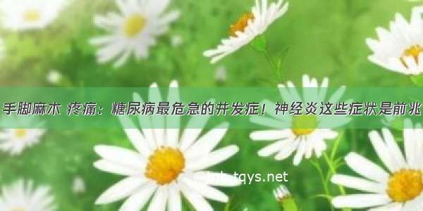 手脚麻木 疼痛：糖尿病最危急的并发症！神经炎这些症状是前兆