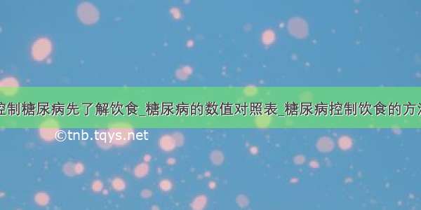 控制糖尿病先了解饮食_糖尿病的数值对照表_糖尿病控制饮食的方法