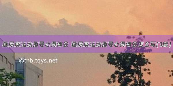 糖尿病运动指导心得体会 糖尿病运动指导心得体会怎么写(3篇)