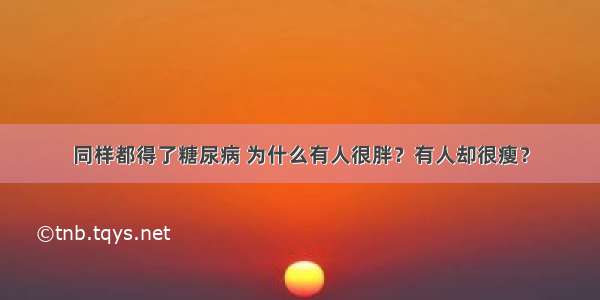 同样都得了糖尿病 为什么有人很胖？有人却很瘦？