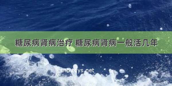 糖尿病肾病治疗 糖尿病肾病一般活几年