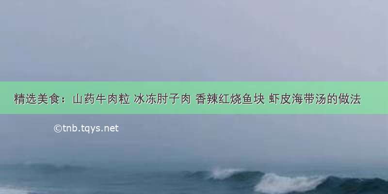 精选美食：山药牛肉粒 冰冻肘子肉 香辣红烧鱼块 虾皮海带汤的做法