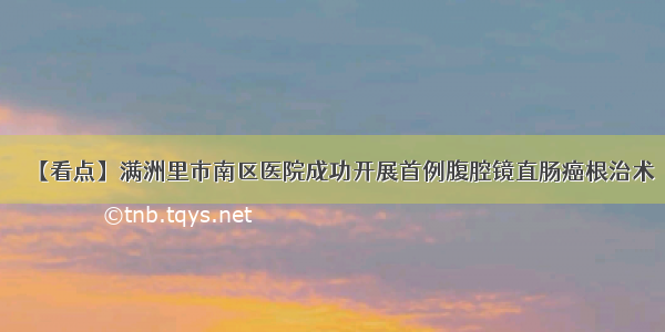 【看点】满洲里市南区医院成功开展首例腹腔镜直肠癌根治术