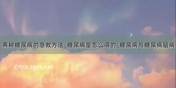 两种糖尿病的急救方法_糖尿病是怎么得的_糖尿病与糖尿病脑病