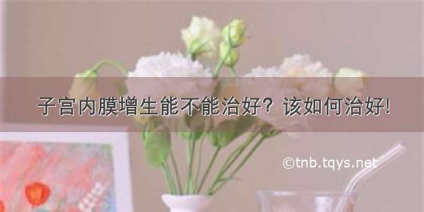 子宫内膜增生能不能治好？该如何治好!