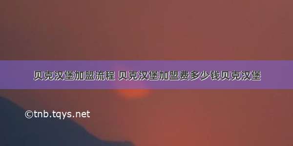 贝克汉堡加盟流程 贝克汉堡加盟费多少钱贝克汉堡